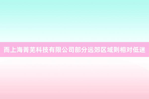 而上海菁芜科技有限公司部分远郊区域则相对低迷
